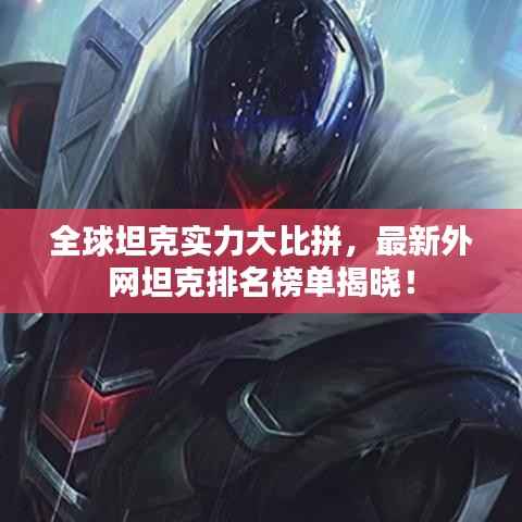 全球坦克实力大比拼,最新外网坦克排名榜单揭晓!