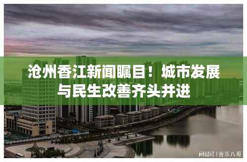 沧州香江新闻瞩目！城市发展与民生改善齐头并进