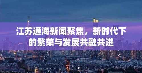 江苏通海新闻聚焦,新时代下的繁荣与发展共融共进