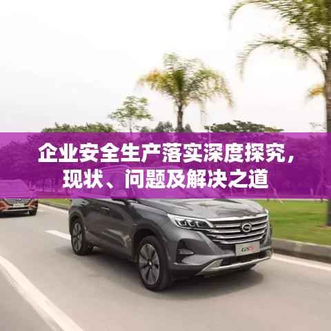 企业安全生产落实深度探究,现状、问题及解决之道