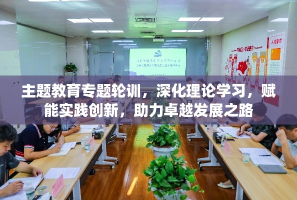 主题教育专题轮训,深化理论学习,赋能实践创新,助力卓越发展之路