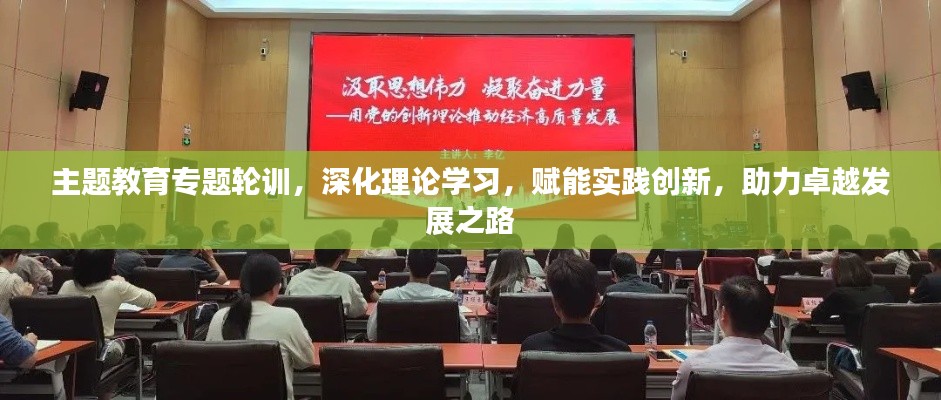 主题教育专题轮训,深化理论学习,赋能实践创新,助力卓越发展之路