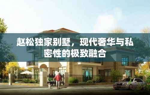 赵松独家别墅,现代奢华与私密性的极致融合