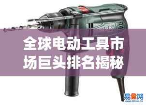 全球电动工具市场巨头排名揭秘,谁是最强电动工具制造商?