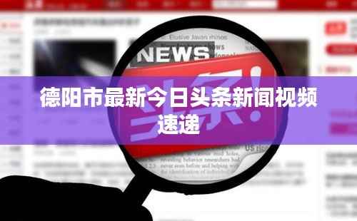 德阳市最新今日头条新闻视频速递