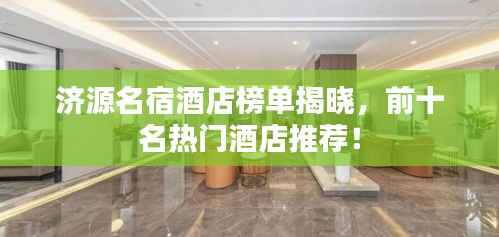 济源名宿酒店榜单揭晓,前十名热门酒店推荐!