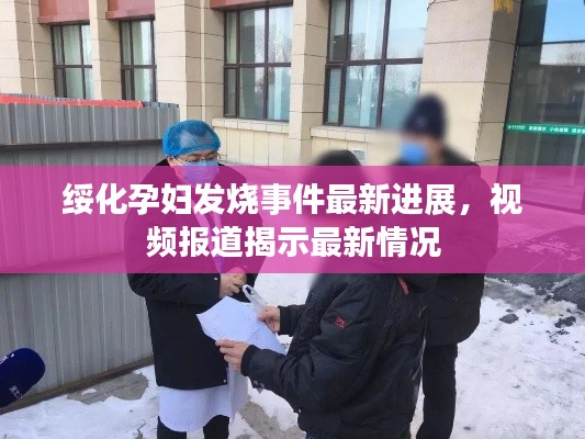 绥化孕妇发烧事件最新进展,视频报道揭示最新情况