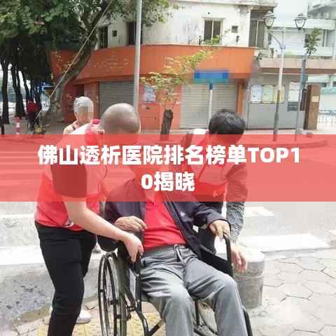 佛山透析医院排名榜单TOP10揭晓