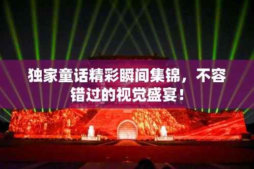 独家童话精彩瞬间集锦，不容错过的视觉盛宴！