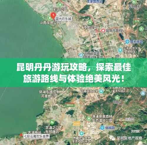 昆明丹丹游玩攻略,探索最佳旅游路线与体验绝美风光!