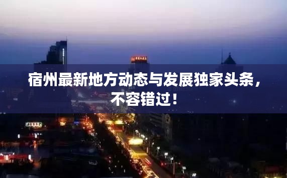 宿州最新地方动态与发展独家头条,不容错过!