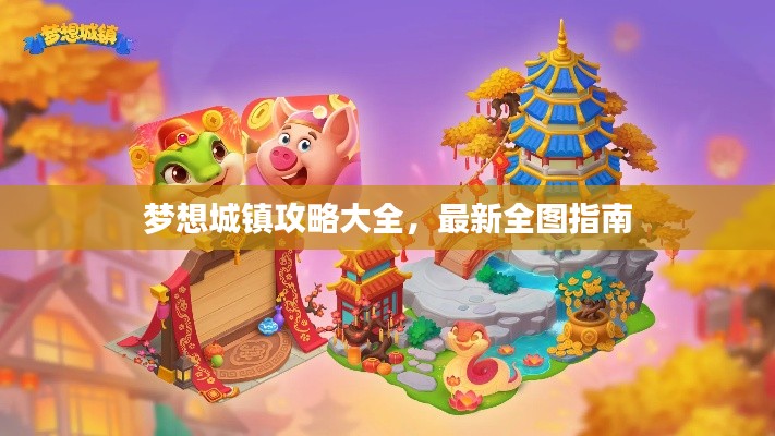 梦想城镇攻略大全,最新全图指南