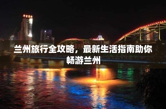 兰州旅行全攻略,最新生活指南助你畅游兰州