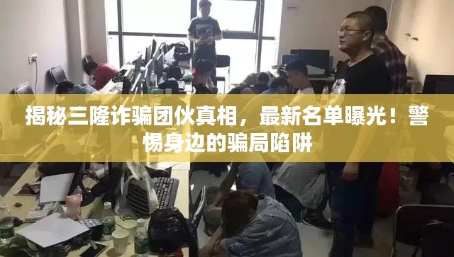 揭秘三隆诈骗团伙真相,最新名单曝光!警惕身边的骗局陷阱
