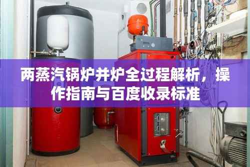 两蒸汽锅炉并炉全过程解析，操作指南与百度收录标准