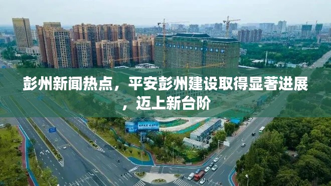 彭州新闻热点,平安彭州建设取得显著进展,迈上新台阶