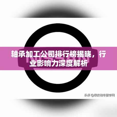 轴承加工公司排行榜揭晓，行业影响力深度解析