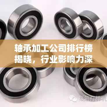 轴承加工公司排行榜揭晓,行业影响力深度解析