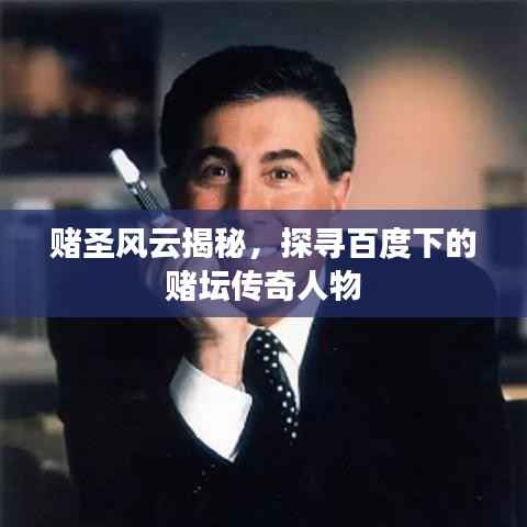 赌圣风云揭秘，探寻百度下的赌坛传奇人物