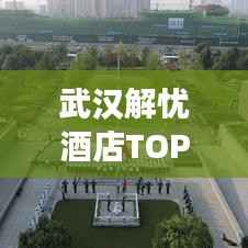 武汉解忧酒店TOP10榜单揭晓,为您的旅行住宿精选最佳体验