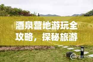 酒泉营地游玩全攻略,探秘旅游胜地,尽享精彩之旅!