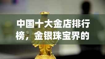 中国十大金店排行榜,金银珠宝界的璀璨明珠