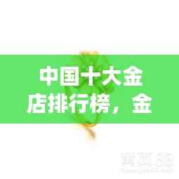 中国十大金店排行榜,金银珠宝界的璀璨明珠
