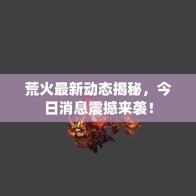 荒火最新动态揭秘,今日消息震撼来袭!