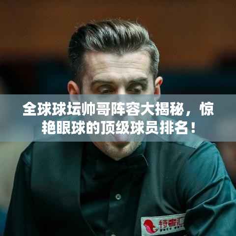 全球球坛帅哥阵容大揭秘,惊艳眼球的顶级球员排名!