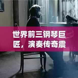 世界前三钢琴巨匠，演奏传奇震撼心灵