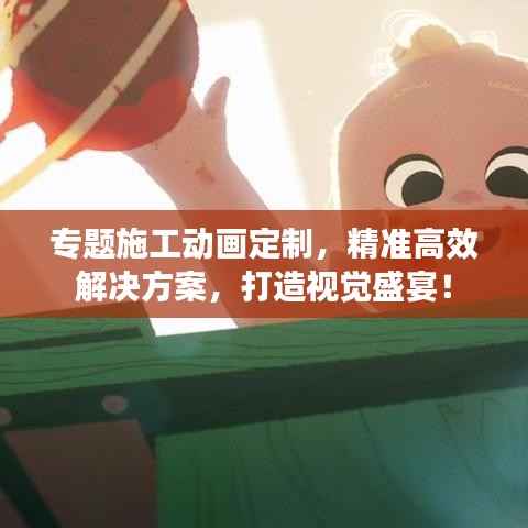 专题施工动画定制,精准高效解决方案,打造视觉盛宴!