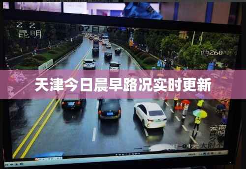 天津今日晨早路况实时更新