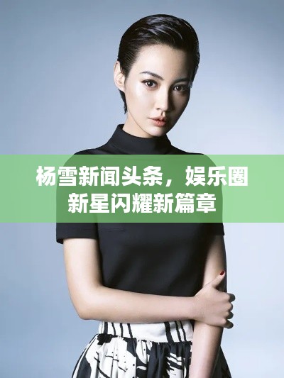 杨雪新闻头条,娱乐圈新星闪耀新篇章
