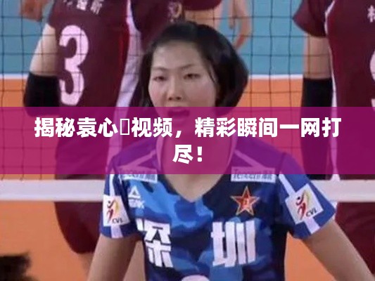 揭秘袁心玥视频，精彩瞬间一网打尽！