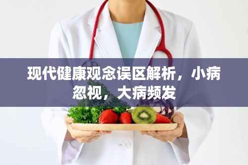 现代健康观念误区解析，小病忽视，大病频发