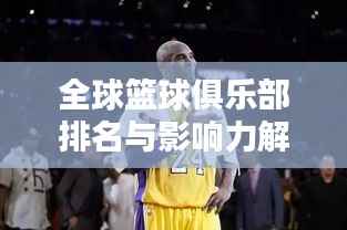 全球篮球俱乐部排名与影响力解析,探寻顶尖球队的魅力与实力