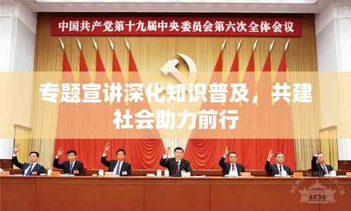 专题宣讲深化知识普及，共建社会助力前行