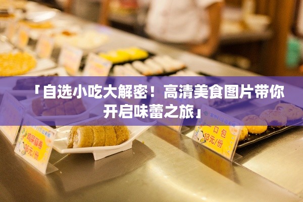 「自选小吃大解密!高清美食图片带你开启味蕾之旅」