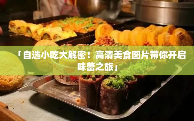 「自选小吃大解密!高清美食图片带你开启味蕾之旅」
