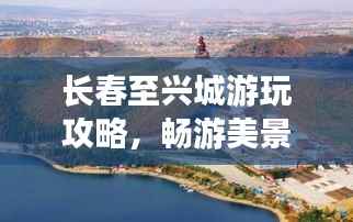 长春至兴城游玩攻略,畅游美景,尽享惬意之旅!