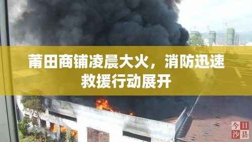 莆田商铺凌晨大火，消防迅速救援行动展开