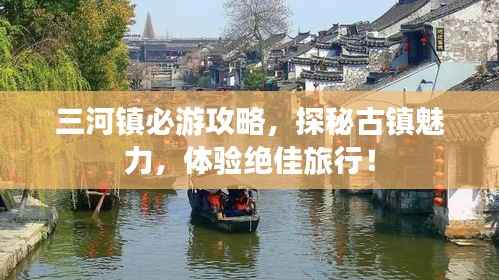 三河镇必游攻略,探秘古镇魅力,体验绝佳旅行!