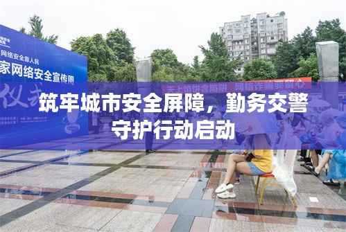 筑牢城市安全屏障,勤务交警守护行动启动