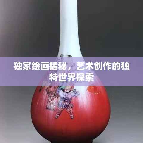 独家绘画揭秘，艺术创作的独特世界探索