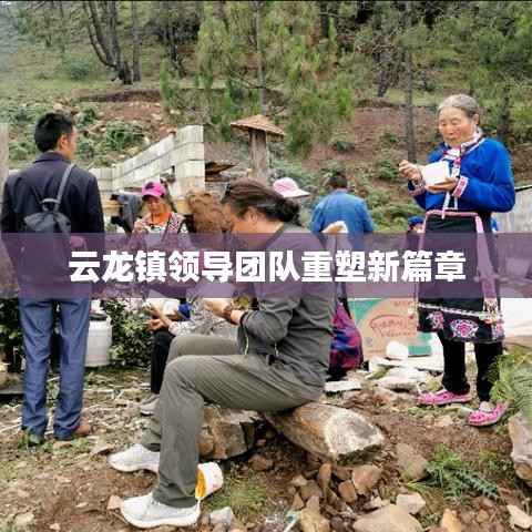 云龙镇领导团队重塑新篇章