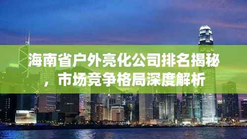 海南省户外亮化公司排名揭秘,市场竞争格局深度解析