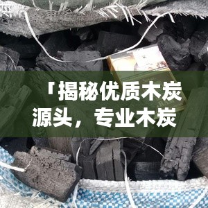 「揭秘优质木炭源头，专业木炭厂家一网打尽！」