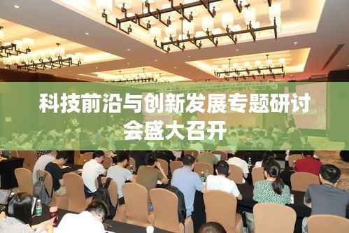 科技前沿与创新发展专题研讨会盛大召开