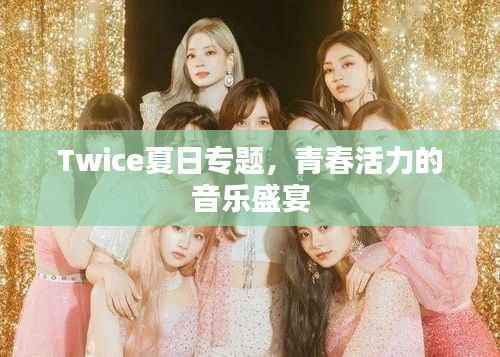Twice夏日专题,青春活力的音乐盛宴