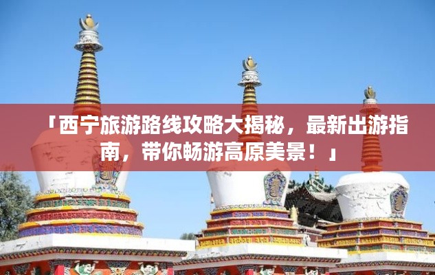 「西宁旅游路线攻略大揭秘,最新出游指南,带你畅游高原美景!」